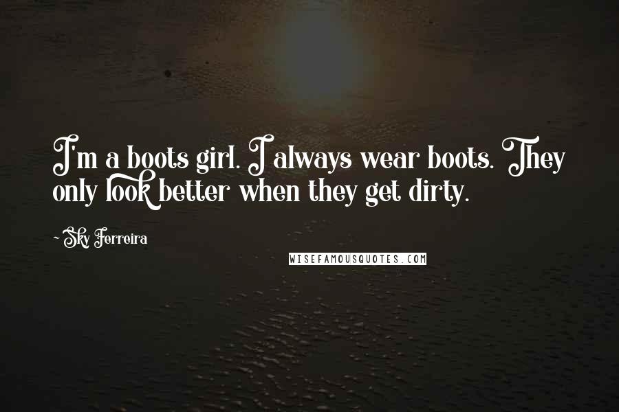Sky Ferreira Quotes: I'm a boots girl. I always wear boots. They only look better when they get dirty.