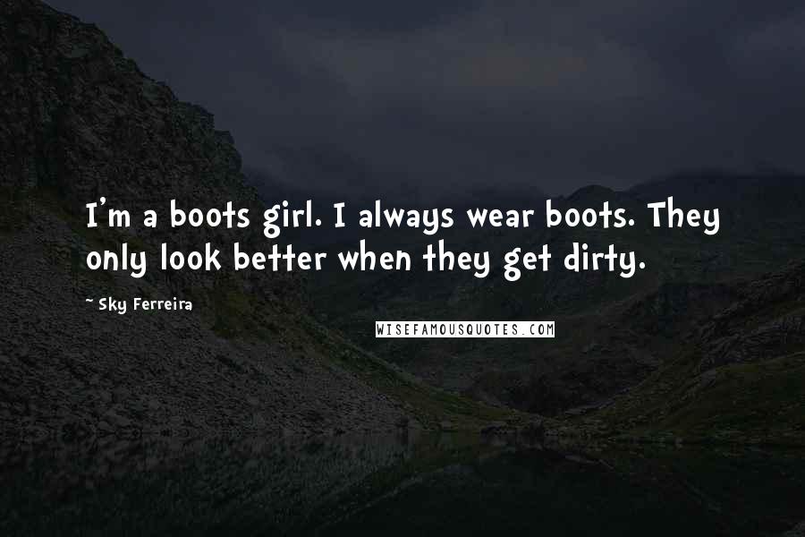 Sky Ferreira Quotes: I'm a boots girl. I always wear boots. They only look better when they get dirty.