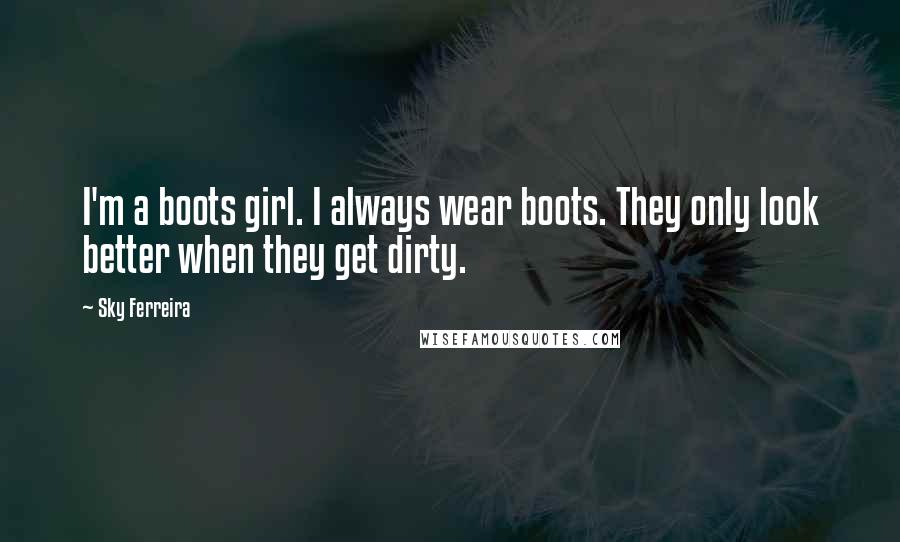 Sky Ferreira Quotes: I'm a boots girl. I always wear boots. They only look better when they get dirty.