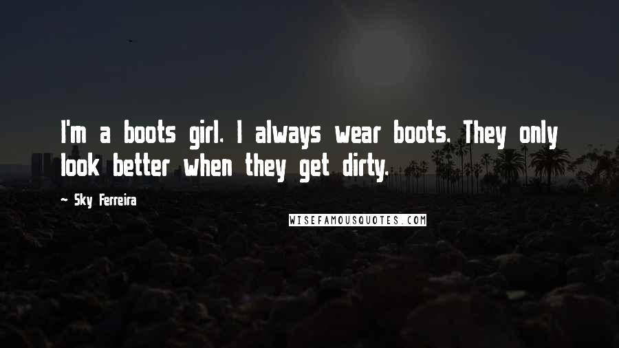 Sky Ferreira Quotes: I'm a boots girl. I always wear boots. They only look better when they get dirty.