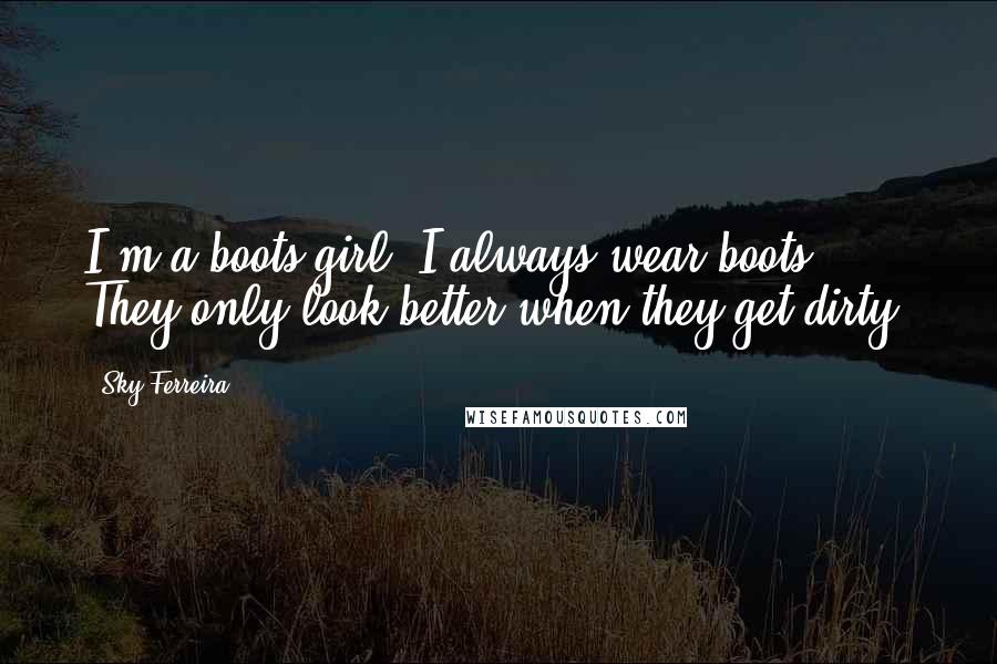 Sky Ferreira Quotes: I'm a boots girl. I always wear boots. They only look better when they get dirty.