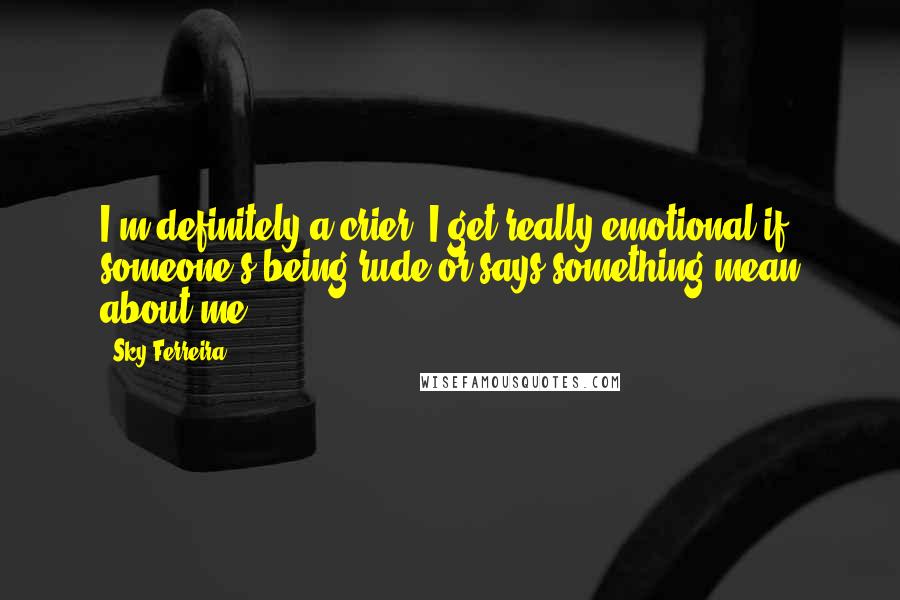 Sky Ferreira Quotes: I'm definitely a crier. I get really emotional if someone's being rude or says something mean about me.