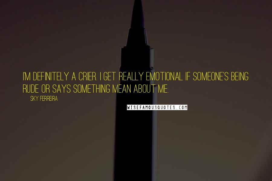 Sky Ferreira Quotes: I'm definitely a crier. I get really emotional if someone's being rude or says something mean about me.