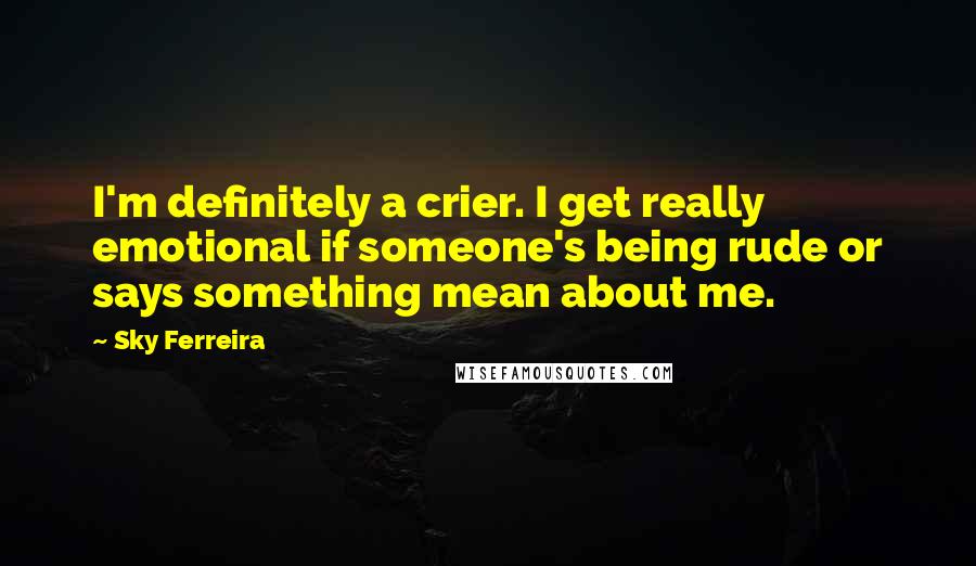 Sky Ferreira Quotes: I'm definitely a crier. I get really emotional if someone's being rude or says something mean about me.