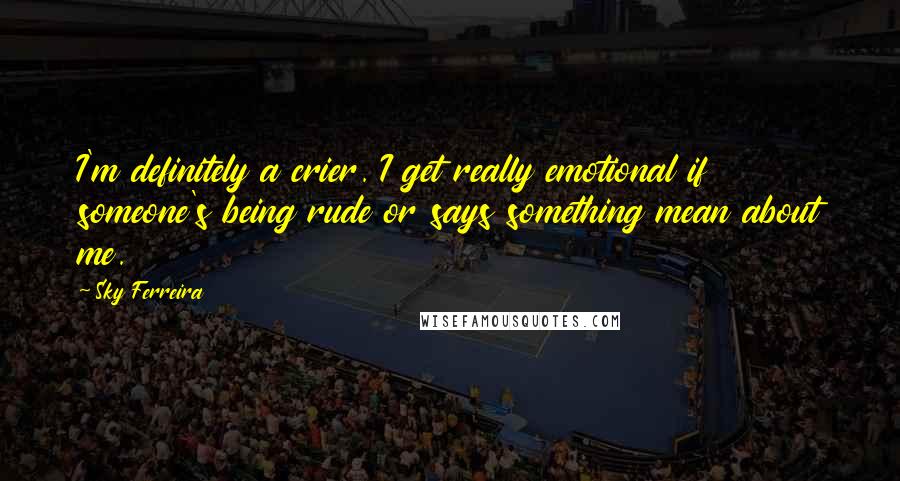 Sky Ferreira Quotes: I'm definitely a crier. I get really emotional if someone's being rude or says something mean about me.