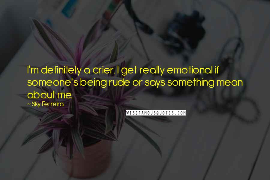 Sky Ferreira Quotes: I'm definitely a crier. I get really emotional if someone's being rude or says something mean about me.