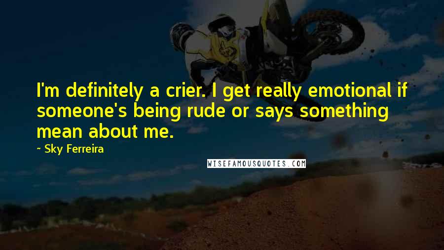 Sky Ferreira Quotes: I'm definitely a crier. I get really emotional if someone's being rude or says something mean about me.