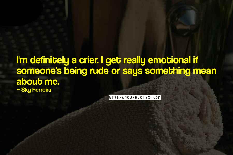 Sky Ferreira Quotes: I'm definitely a crier. I get really emotional if someone's being rude or says something mean about me.