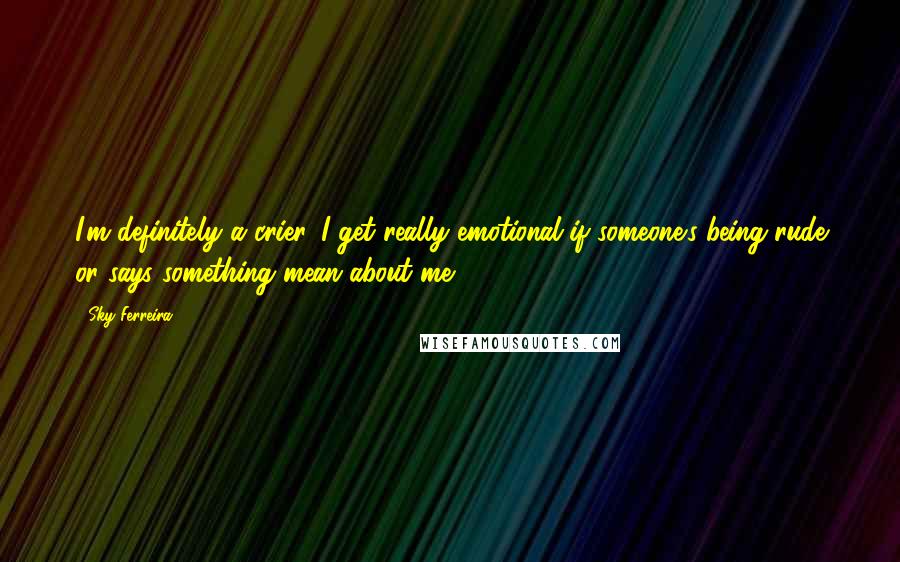 Sky Ferreira Quotes: I'm definitely a crier. I get really emotional if someone's being rude or says something mean about me.