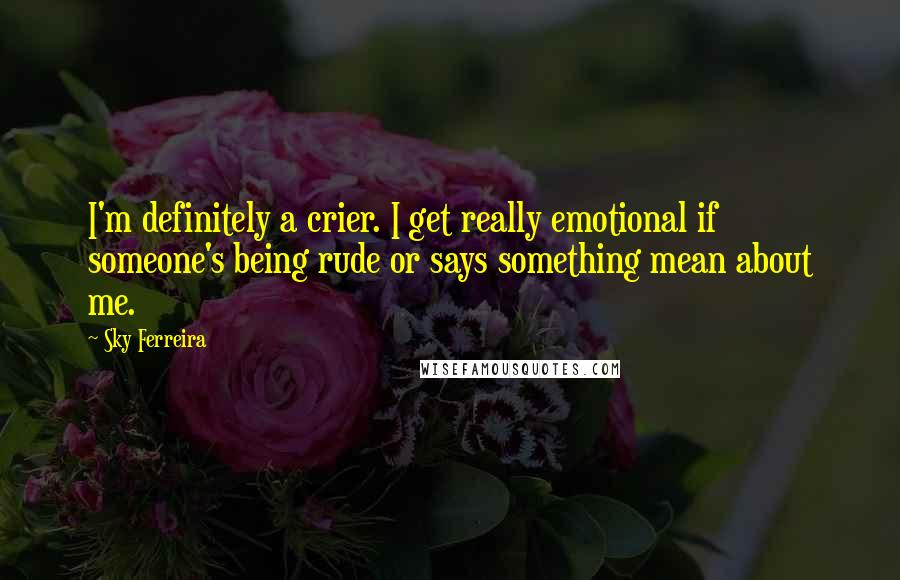 Sky Ferreira Quotes: I'm definitely a crier. I get really emotional if someone's being rude or says something mean about me.