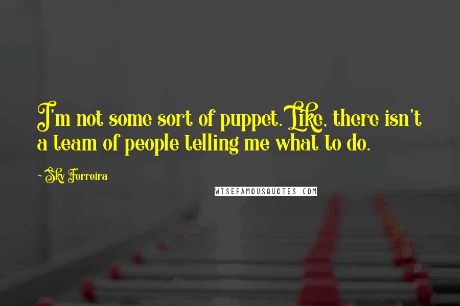 Sky Ferreira Quotes: I'm not some sort of puppet. Like, there isn't a team of people telling me what to do.