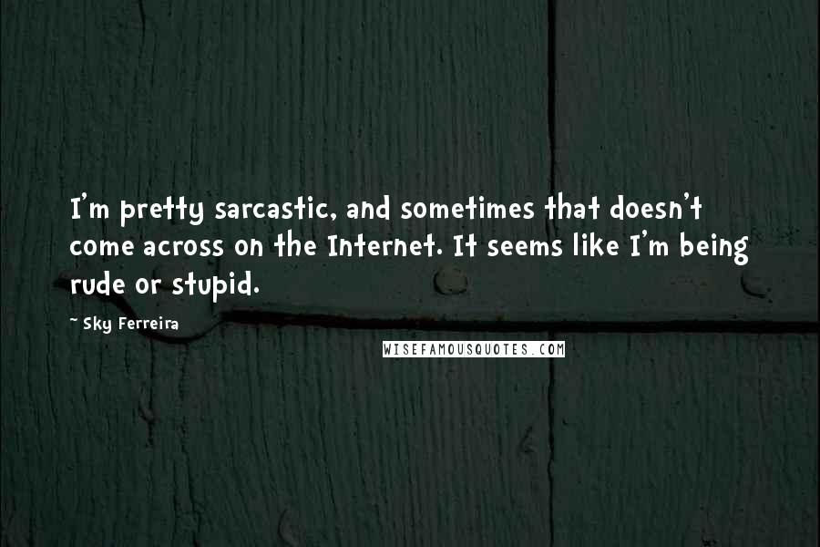 Sky Ferreira Quotes: I'm pretty sarcastic, and sometimes that doesn't come across on the Internet. It seems like I'm being rude or stupid.