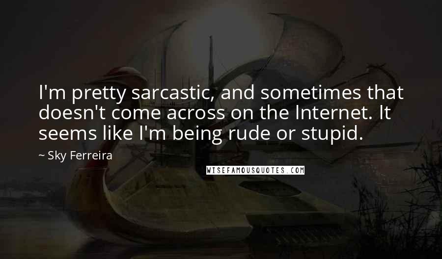 Sky Ferreira Quotes: I'm pretty sarcastic, and sometimes that doesn't come across on the Internet. It seems like I'm being rude or stupid.