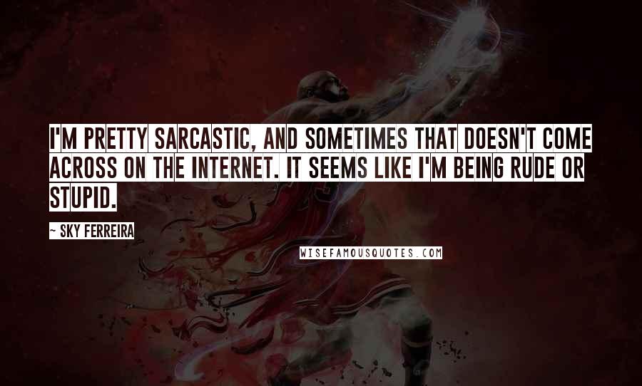 Sky Ferreira Quotes: I'm pretty sarcastic, and sometimes that doesn't come across on the Internet. It seems like I'm being rude or stupid.