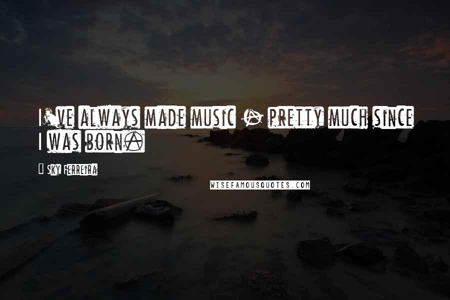 Sky Ferreira Quotes: I've always made music - pretty much since I was born.