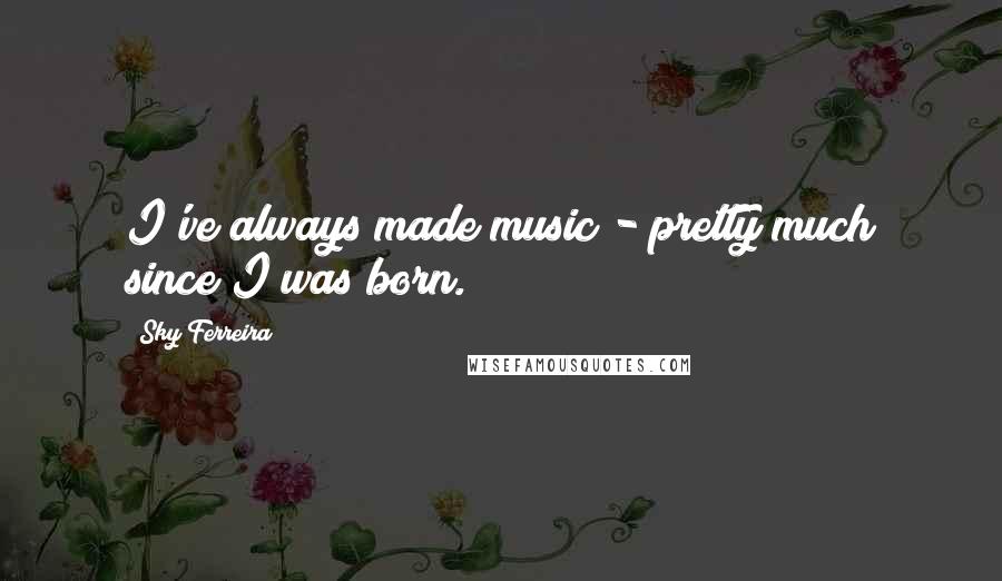 Sky Ferreira Quotes: I've always made music - pretty much since I was born.