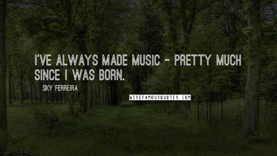 Sky Ferreira Quotes: I've always made music - pretty much since I was born.