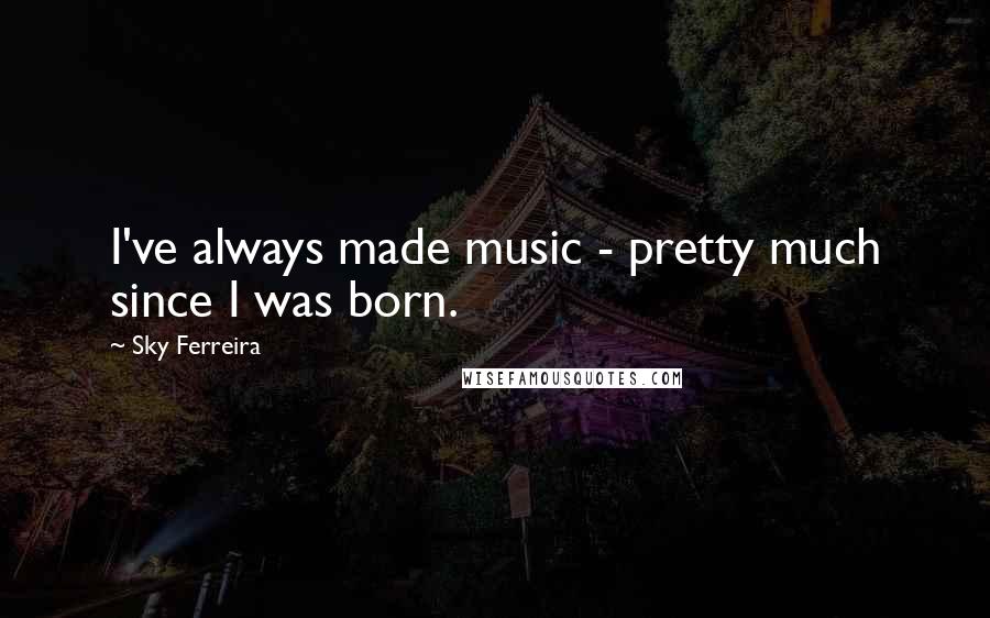 Sky Ferreira Quotes: I've always made music - pretty much since I was born.