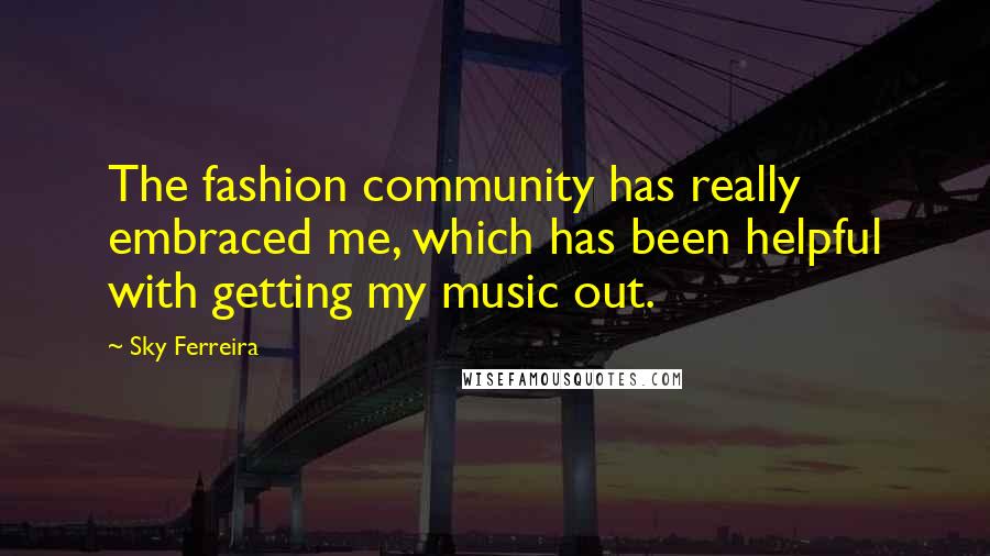Sky Ferreira Quotes: The fashion community has really embraced me, which has been helpful with getting my music out.
