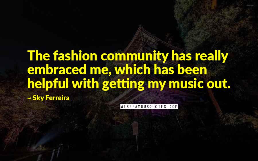 Sky Ferreira Quotes: The fashion community has really embraced me, which has been helpful with getting my music out.