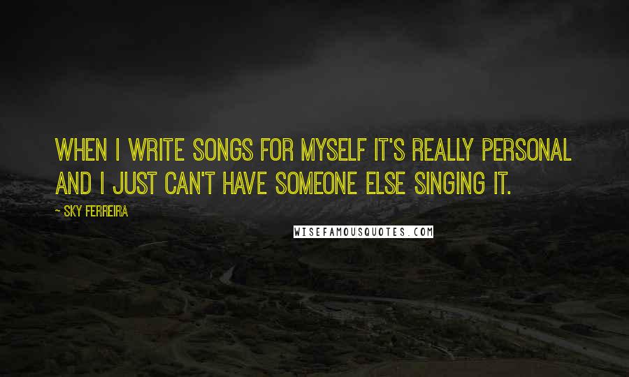 Sky Ferreira Quotes: When I write songs for myself it's really personal and I just can't have someone else singing it.