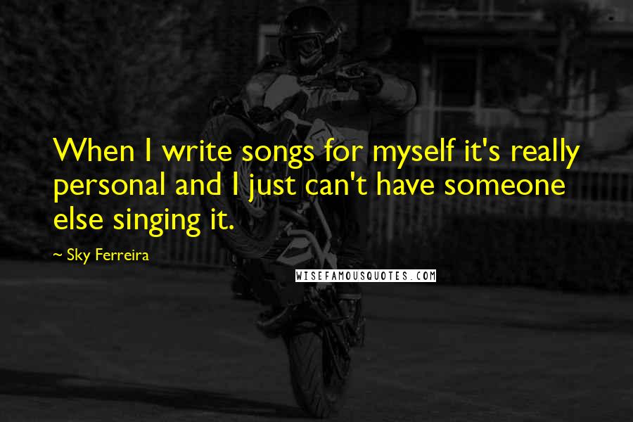 Sky Ferreira Quotes: When I write songs for myself it's really personal and I just can't have someone else singing it.