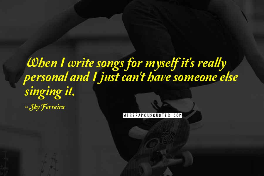 Sky Ferreira Quotes: When I write songs for myself it's really personal and I just can't have someone else singing it.