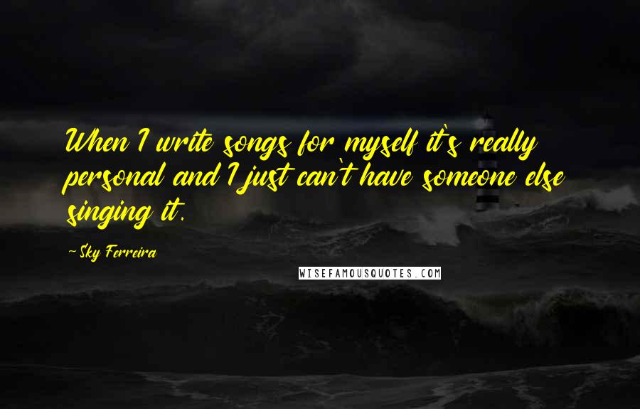 Sky Ferreira Quotes: When I write songs for myself it's really personal and I just can't have someone else singing it.