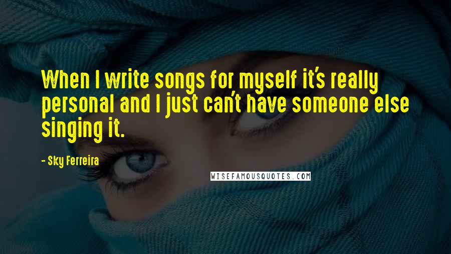 Sky Ferreira Quotes: When I write songs for myself it's really personal and I just can't have someone else singing it.