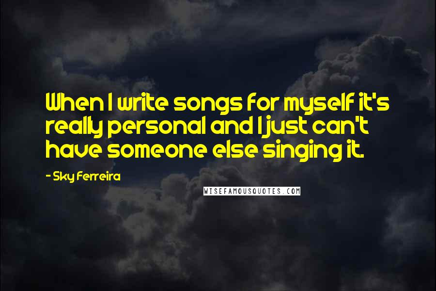 Sky Ferreira Quotes: When I write songs for myself it's really personal and I just can't have someone else singing it.