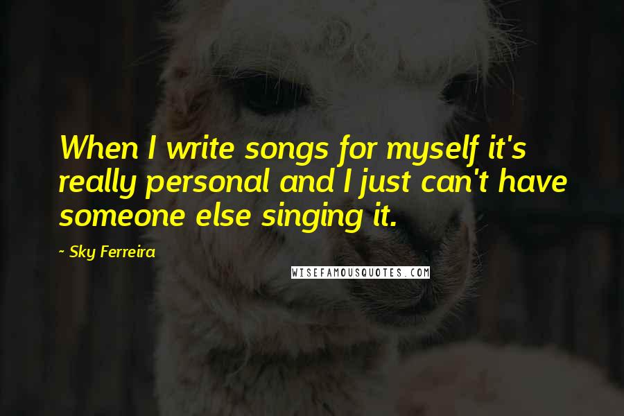 Sky Ferreira Quotes: When I write songs for myself it's really personal and I just can't have someone else singing it.