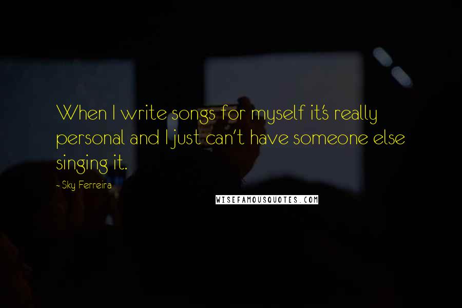 Sky Ferreira Quotes: When I write songs for myself it's really personal and I just can't have someone else singing it.