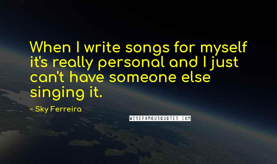 Sky Ferreira Quotes: When I write songs for myself it's really personal and I just can't have someone else singing it.