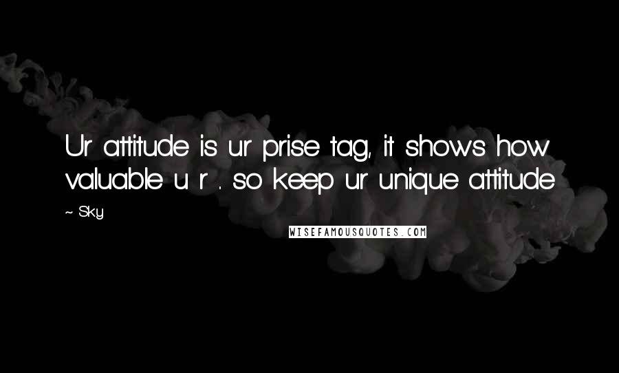 Sky Quotes: Ur attitude is ur prise tag, it shows how valuable u r .. so keep ur unique attitude