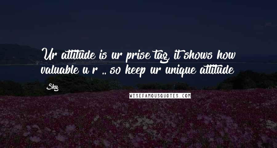 Sky Quotes: Ur attitude is ur prise tag, it shows how valuable u r .. so keep ur unique attitude