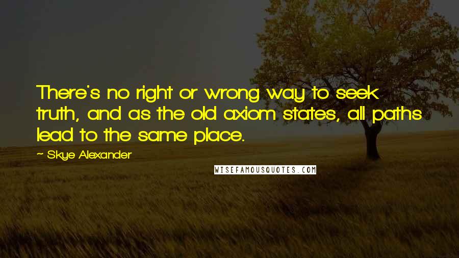 Skye Alexander Quotes: There's no right or wrong way to seek truth, and as the old axiom states, all paths lead to the same place.