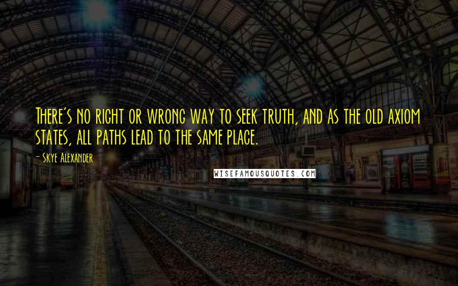 Skye Alexander Quotes: There's no right or wrong way to seek truth, and as the old axiom states, all paths lead to the same place.