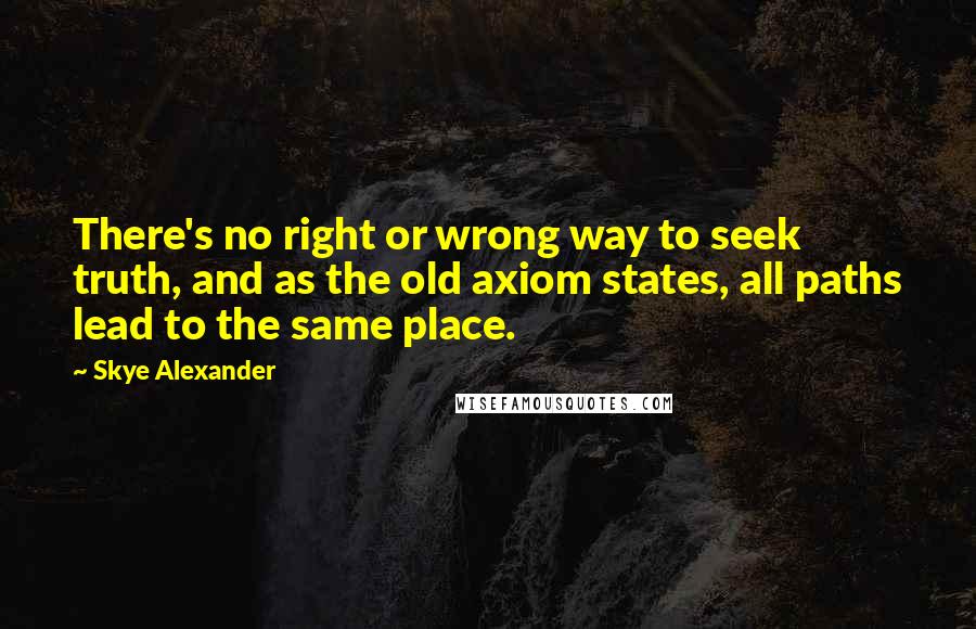 Skye Alexander Quotes: There's no right or wrong way to seek truth, and as the old axiom states, all paths lead to the same place.