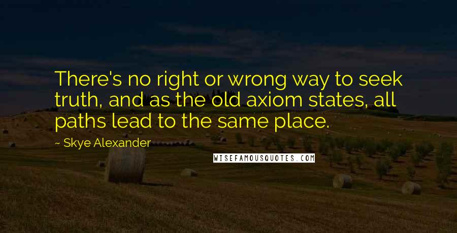 Skye Alexander Quotes: There's no right or wrong way to seek truth, and as the old axiom states, all paths lead to the same place.