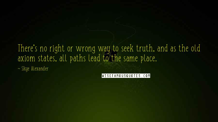 Skye Alexander Quotes: There's no right or wrong way to seek truth, and as the old axiom states, all paths lead to the same place.