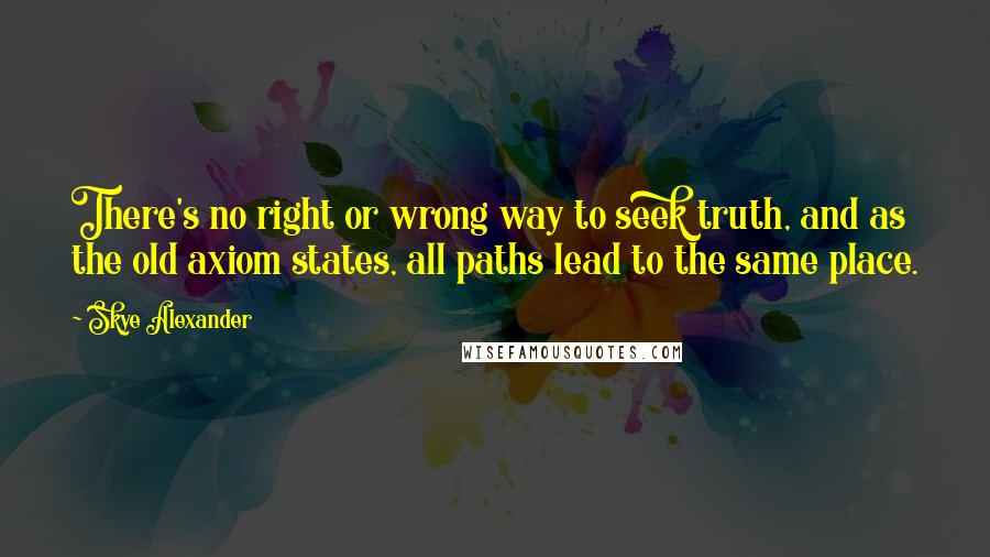 Skye Alexander Quotes: There's no right or wrong way to seek truth, and as the old axiom states, all paths lead to the same place.