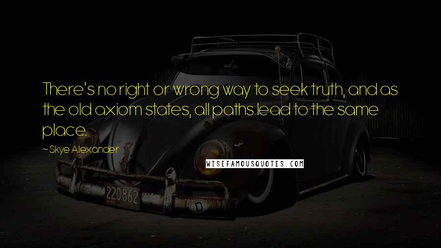 Skye Alexander Quotes: There's no right or wrong way to seek truth, and as the old axiom states, all paths lead to the same place.