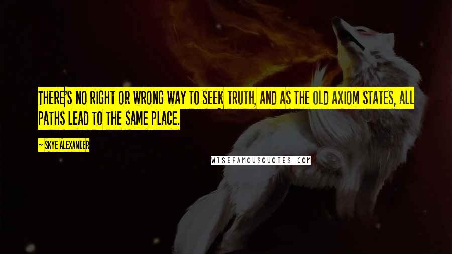 Skye Alexander Quotes: There's no right or wrong way to seek truth, and as the old axiom states, all paths lead to the same place.