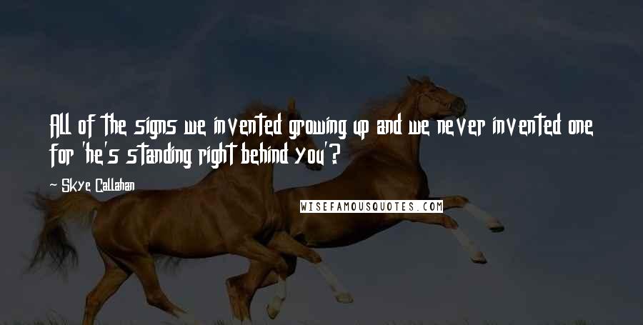 Skye Callahan Quotes: All of the signs we invented growing up and we never invented one for 'he's standing right behind you'?