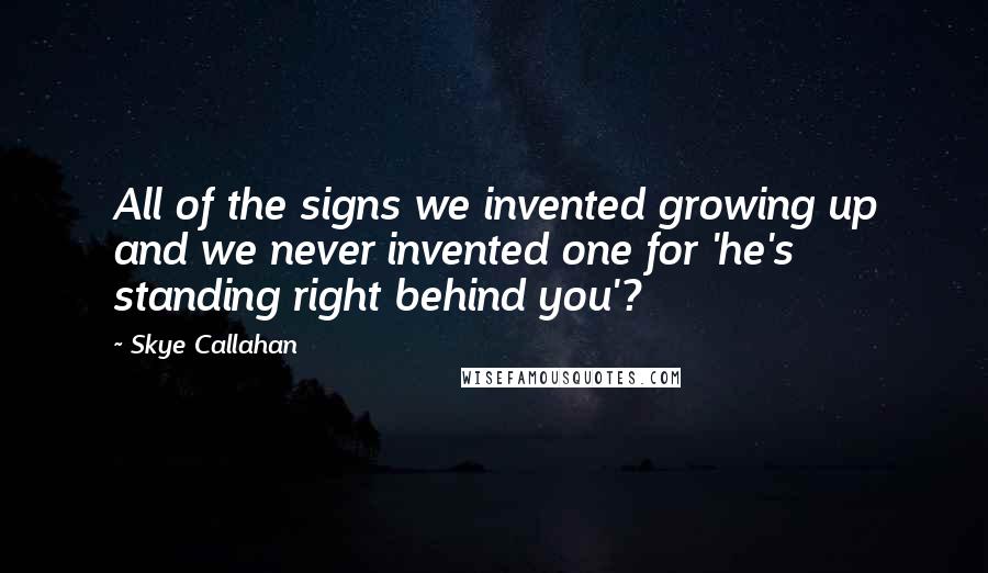 Skye Callahan Quotes: All of the signs we invented growing up and we never invented one for 'he's standing right behind you'?