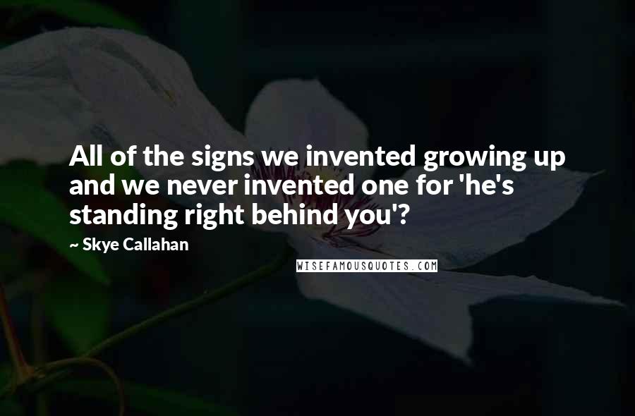 Skye Callahan Quotes: All of the signs we invented growing up and we never invented one for 'he's standing right behind you'?