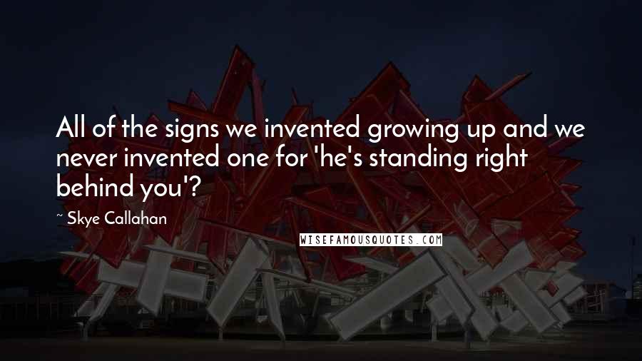 Skye Callahan Quotes: All of the signs we invented growing up and we never invented one for 'he's standing right behind you'?