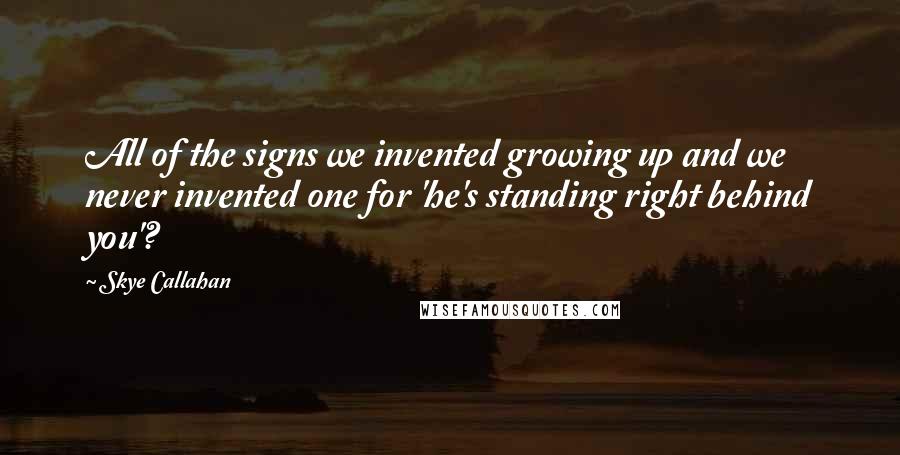 Skye Callahan Quotes: All of the signs we invented growing up and we never invented one for 'he's standing right behind you'?