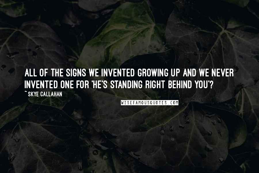 Skye Callahan Quotes: All of the signs we invented growing up and we never invented one for 'he's standing right behind you'?