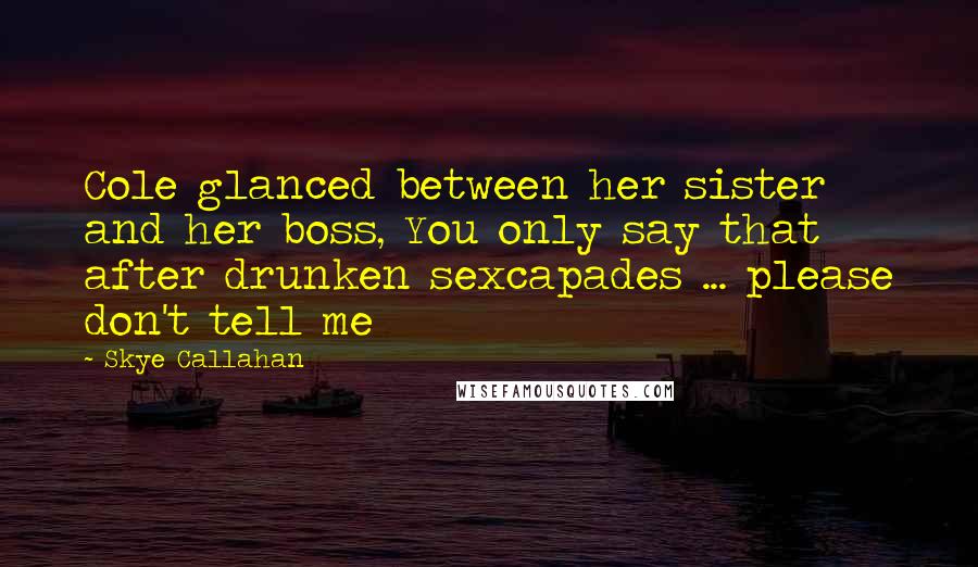 Skye Callahan Quotes: Cole glanced between her sister and her boss, You only say that after drunken sexcapades ... please don't tell me